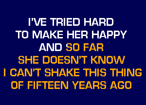 I'VE TRIED HARD
TO MAKE HER HAPPY
AND SO FAR .
SHE DOESN'T KNOW
I CAN'T SHAKE THIS THING
0F FIFTEEN YEARS AGO