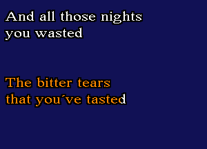 And all those nights
you wasted

The bitter tears
that you've tasted