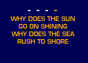 WHY DOES THE SUN
GO ON SHINING
WHY DOES THE SEA
RUSH T0 SHORE