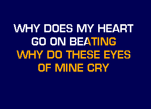 WHY DOES MY HEART
GO ON BEATING
WHY DO THESE EYES
OF MINE CRY