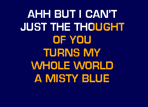 AHH BUT I CAN'T
JUST THE THOUGHT
OF YOU
TURNS MY
WHOLE WORLD
A MISTY BLUE