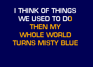 I THINK OF THINGS
WE USED TO DO
THEN MY
WHOLE WORLD
TURNS MISTY BLUE