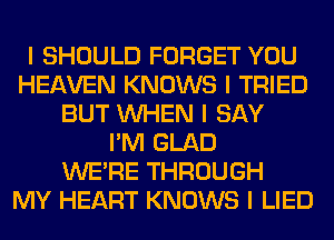 I SHOULD FORGET YOU
HEAVEN KNOWS I TRIED
BUT INHEN I SAY
I'M GLAD
WEIRE THROUGH
MY HEART KNOWS I LIED