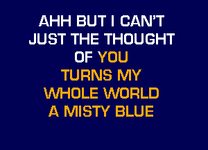 AHH BUT I CAN'T
JUST THE THOUGHT
OF YOU
TURNS MY
WHOLE WORLD
A MISTY BLUE