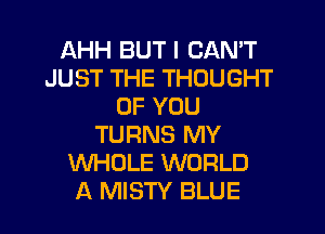 AHH BUT I CAN'T
JUST THE THOUGHT
OF YOU
TURNS MY
WHOLE WORLD
A MISTY BLUE