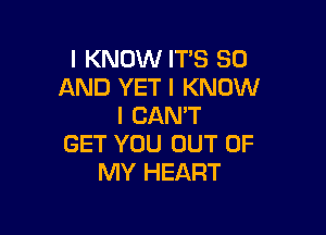 I KNOW IT'S 80
AND YET I KNOW
I CAN'T

GET YOU OUT OF
MY HEART