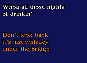 Whoa all those nights
of drinkin'

Don't look back
ifs just whiskey
under the bridge