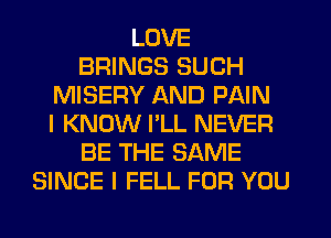 LOVE
BRINGS SUCH
MISERY AND PAIN
I KNOW I'LL NEVER
BE THE SAME
SINCE I FELL FOR YOU