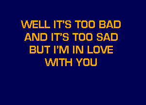 WELL IT'S T00 BAD
AND IT'S T00 SAD
BUT I'M IN LOVE

WTH YOU