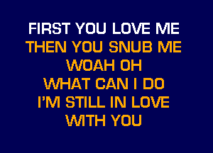 FIRST YOU LOVE ME
THEN YOU SNUB ME
WOAH 0H
WHAT CAN I DO
I'M STILL IN LOVE
WTH YOU