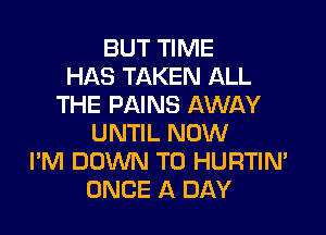 BUT TIME
HAS TAKEN ALL
THE PAINS AWAY

UNTIL NOW
I'M DOWN TO HURTIN'
ONCE A DAY