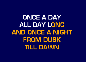 ONCE A DAY
ALL DAY LONG

AND ONCE A NIGHT
FROM DUSK
TILL DAWN