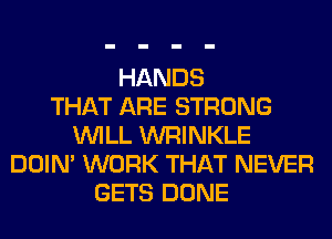 HANDS
THAT ARE STRONG
WILL WRINKLE
DOIN' WORK THAT NEVER
GETS DONE