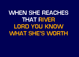 WHEN SHE REACHES
THAT RIVER
LORD YOU KNOW
WHAT SHE'S WORTH