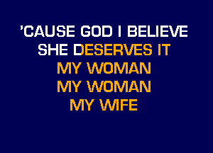 'CAUSE GOD I BELIEVE
SHE DESERVES IT
MY WOMAN
MY WOMAN
MY WIFE