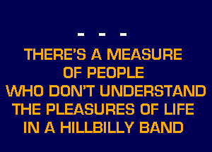 THERE'S A MEASURE
OF PEOPLE
WHO DON'T UNDERSTAND
THE PLEASURES OF LIFE
IN A HILLBILLY BAND