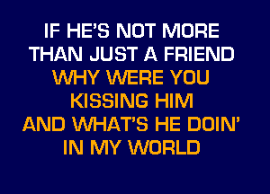 IF HE'S NOT MORE
THAN JUST A FRIEND
WHY WERE YOU
KISSING HIM
AND WHATS HE DOIN'
IN MY WORLD