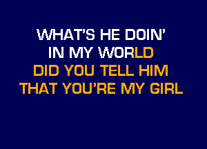 WHATS HE DDIN'
IN MY WORLD
DID YOU TELL HIM
THAT YOU'RE MY GIRL