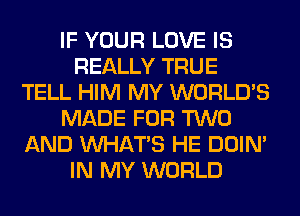 IF YOUR LOVE IS
REALLY TRUE
TELL HIM MY WORLD'S
MADE FOR TWO
AND WHATS HE DOIN'
IN MY WORLD