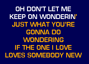 0H DON'T LET ME
KEEP ON WONDERIM
JUST WHAT YOU'RE
GONNA DO
WONDERING
IF THE ONE I LOVE
LOVES SOMEBODY NEW