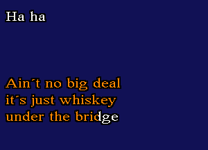 Ain't no big deal
ifs just whiskey
under the bridge