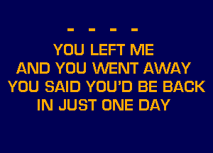 YOU LEFT ME
AND YOU WENT AWAY
YOU SAID YOU'D BE BACK
IN JUST ONE DAY