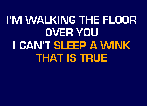 I'M WALKING THE FLOOR
OVER YOU
I CAN'T SLEEP A WINK
THAT IS TRUE