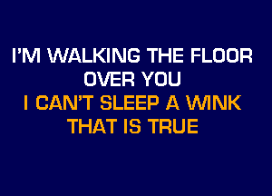 I'M WALKING THE FLOOR
OVER YOU
I CAN'T SLEEP A WINK
THAT IS TRUE
