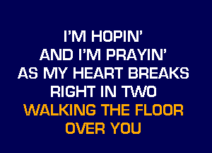 I'M HOPIN'

AND I'M PRAYIN'
AS MY HEART BREAKS
RIGHT IN TWO
WALKING THE FLOOR
OVER YOU