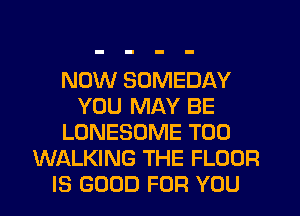 NOW SUMEDAY
YOU MAY BE
LONESOME T00
WALKING THE FLOOR
IS GOOD FOR YOU