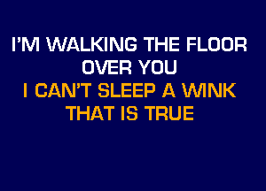 I'M WALKING THE FLOOR
OVER YOU
I CAN'T SLEEP A WINK
THAT IS TRUE