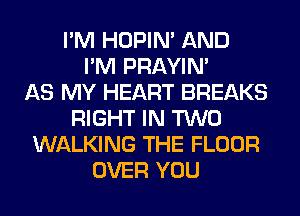 I'M HOPIN' AND
I'M PRAYIN'

AS MY HEART BREAKS
RIGHT IN TWO
WALKING THE FLOOR
OVER YOU