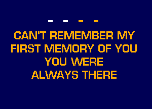 CAN'T REMEMBER MY
FIRST MEMORY OF YOU
YOU WERE
ALWAYS THERE