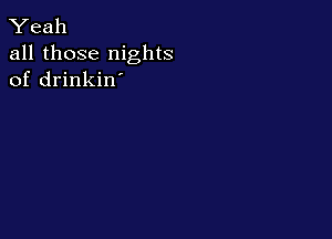 Yeah

all those nights
of drinkin