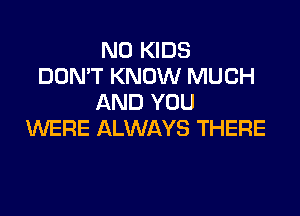 N0 KIDS
DON'T KNOW MUCH
AND YOU

WERE ALWAYS THERE