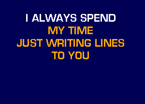 I ALWAYS SPEND
MY TIME
JUST WRITING LINES

TO YOU