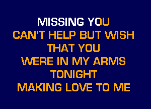 MISSING YOU
CAN'T HELP BUT WISH
THAT YOU
WERE IN MY ARMS
TONIGHT
MAKING LOVE TO ME