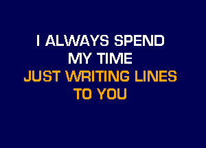 I ALWAYS SPEND
MY TIME

JUST WRITING LINES
TO YOU