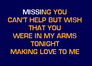 MISSING YOU
CAN'T HELP BUT WISH
THAT YOU
WERE IN MY ARMS
TONIGHT
MAKING LOVE TO ME