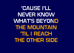 'CAUSE I'LL
NEVER KNOW
1M'UI-IAT'S BEYOND
THE MOUNTAIN
'TIL I REACH
THE OTHER SIDE

g