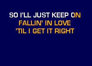 SD I'LL JUST KEEP ON
FALLIN' IN LOVE
'TIL I GET IT RIGHT