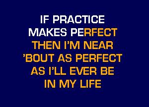 IF PRACTICE
MAKES PERFECT
THEN I'M NEAR

'BOUT AS PERFECT
AS I'LL EVER BE
IN MY LIFE