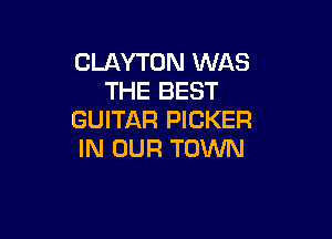 CLAYTON WAS
THE BEST
GUITAR PICKER

IN OUR TOWN