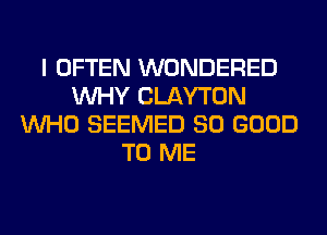 I OFTEN WONDERED
WHY CLAYTON
WHO SEEMED SO GOOD
TO ME