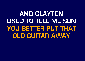AND CLAYTON
USED TO TELL ME SON
YOU BETTER PUT THAT

OLD GUITAR AWAY