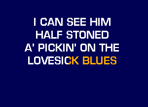 I CAN SEE HIM
HALF STONED
A' PICKIN' ON THE

LOVESICK BLUES