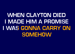 WHEN CLAYTON DIED
I MADE HIM A PROMISE
I WAS GONNA CARRY 0N
SOMEHOW