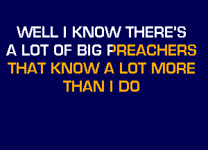 WELL I KNOW THERE'S
A LOT OF BIG PREACHERS
THAT KNOW A LOT MORE

THAN I DO