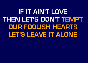 IF IT AIN'T LOVE
THEN LET'S DON'T TEMPT
OUR FOOLISH HEARTS
LET'S LEAVE IT ALONE