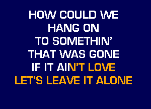 HOW COULD WE
HANG ON
TO SOMETHIN'
THAT WAS GONE
IF IT AIN'T LOVE
LET'S LEAVE IT ALONE